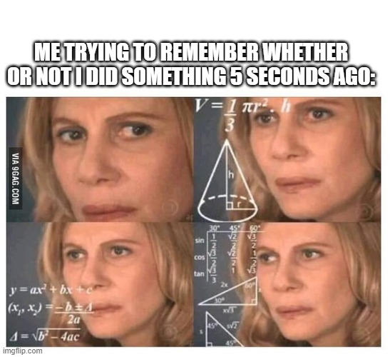 *just a different burning memory plays in the background* | ME TRYING TO REMEMBER WHETHER OR NOT I DID SOMETHING 5 SECONDS AGO: | image tagged in memes | made w/ Imgflip meme maker