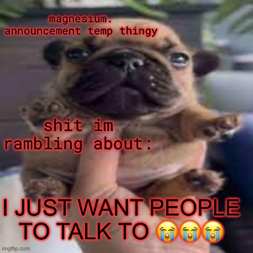 pug temp | I JUST WANT PEOPLE TO TALK TO 😭😭😭 | image tagged in pug temp | made w/ Imgflip meme maker