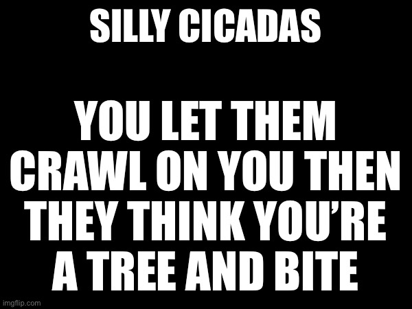 SILLY CICADAS; YOU LET THEM CRAWL ON YOU THEN THEY THINK YOU’RE
A TREE AND BITE | made w/ Imgflip meme maker
