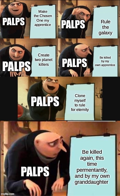 Gru's Plan | Make the Chosen One my apprentice; Rule the galaxy; PALPS; PALPS; Create two planet killers; Be killed by my own apprentice; PALPS; PALPS; PALPS; Clone myself to rule for eternity; Be killed again, this time permentantly, and by my own granddaughter; PALPS | image tagged in gru's plan 6 panels | made w/ Imgflip meme maker