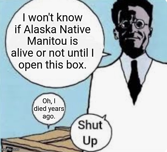 Late February, 1995. | I won't know if Alaska Native Manitou is alive or not until I
open this box. Oh, I died years
ago. | image tagged in i don t know if the cat is alive or dead until i look in the box,life and death,soul,resurrection | made w/ Imgflip meme maker