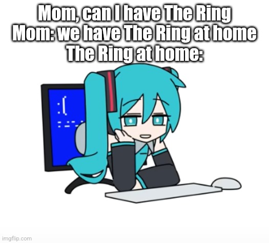 Old movie | Mom, can I have The Ring
Mom: we have The Ring at home
The Ring at home: | image tagged in miku hiding in your wifi | made w/ Imgflip meme maker