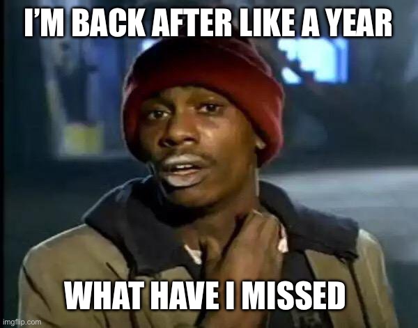 I’ve returned | I’M BACK AFTER LIKE A YEAR; WHAT HAVE I MISSED | image tagged in memes,y'all got any more of that | made w/ Imgflip meme maker