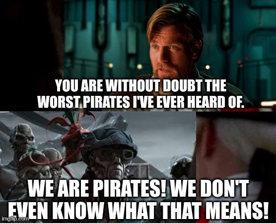 Pirates... | YOU ARE WITHOUT DOUBT THE WORST PIRATES I'VE EVER HEARD OF. WE ARE PIRATES! WE DON'T EVEN KNOW WHAT THAT MEANS! | image tagged in jack sparrow you have heard of me | made w/ Imgflip meme maker