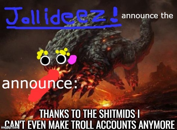 jollideez's announcement template v2 | THANKS TO THE SHITMIDS I CAN'T EVEN MAKE TROLL ACCOUNTS ANYMORE | image tagged in jollideez's announcement template v2 | made w/ Imgflip meme maker