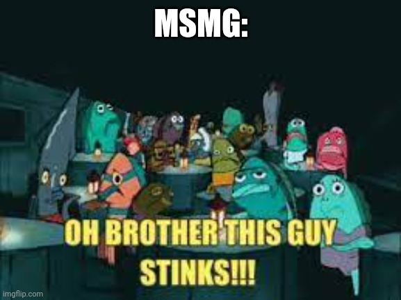 Spongebob Oh Brother This Guy Stinks | MSMG: | image tagged in spongebob oh brother this guy stinks | made w/ Imgflip meme maker