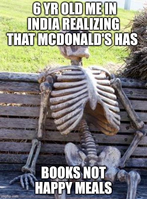 Waiting Skeleton Meme | 6 YR OLD ME IN INDIA REALIZING THAT MCDONALD'S HAS; BOOKS NOT HAPPY MEALS | image tagged in memes,waiting skeleton | made w/ Imgflip meme maker