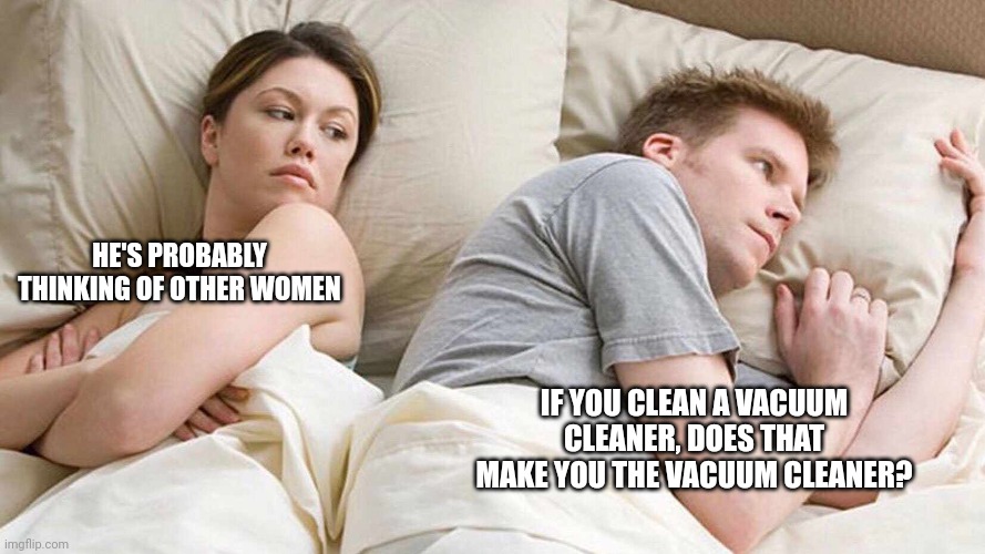 I Bet He's Thinking About Other Women Meme | HE'S PROBABLY THINKING OF OTHER WOMEN; IF YOU CLEAN A VACUUM CLEANER, DOES THAT MAKE YOU THE VACUUM CLEANER? | image tagged in memes,i bet he's thinking about other women | made w/ Imgflip meme maker