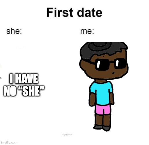 owo | I HAVE NO “SHE" | image tagged in first date she me | made w/ Imgflip meme maker