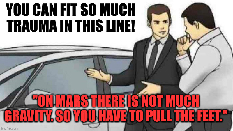 Car Salesman Slaps Roof Of Car Meme | YOU CAN FIT SO MUCH TRAUMA IN THIS LINE! "ON MARS THERE IS NOT MUCH GRAVITY. SO YOU HAVE TO PULL THE FEET." | image tagged in memes,car salesman slaps roof of car | made w/ Imgflip meme maker