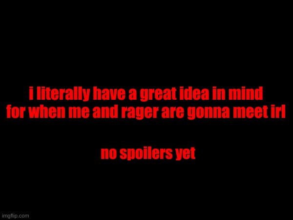 i literally have a great idea in mind for when me and rager are gonna meet irl; no spoilers yet | made w/ Imgflip meme maker
