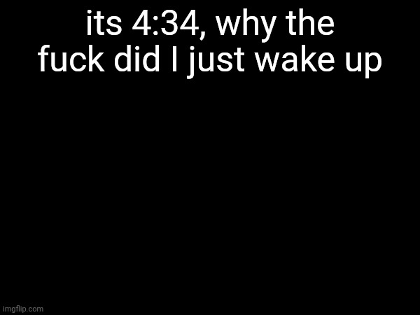 its 4:34, why the fuck did I just wake up | image tagged in m | made w/ Imgflip meme maker