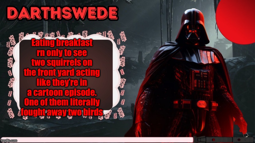 DarthSwede announcement template made by -Nightfire- | Eating breakfast rn only to see two squirrels on the front yard acting like they’re in a cartoon episode. One of them literally fought away two birds | image tagged in darthswede announcement template made by -nightfire- | made w/ Imgflip meme maker
