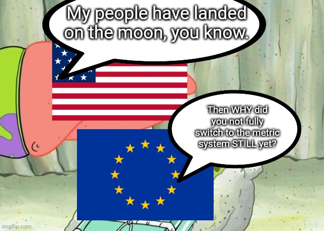 What does one have to do with the other? It's advancement, of course! | My people have landed on the moon, you know. Then WHY did you not fully switch to the metric system STILL yet? | image tagged in patrick annyoing spongebob,america,europe,moon landing,achievement,why | made w/ Imgflip meme maker