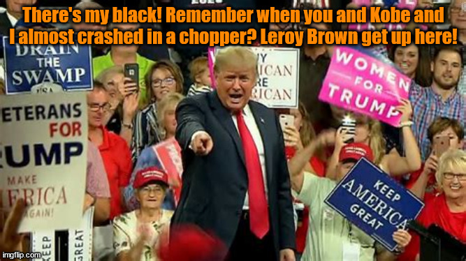 BLM? | There's my black! Remember when you and Kobe and I almost crashed in a chopper? Leroy Brown get up here! | image tagged in trumpisum,king of lies,non compos mentis,fruitcake,maga mental case,don-mentia | made w/ Imgflip meme maker