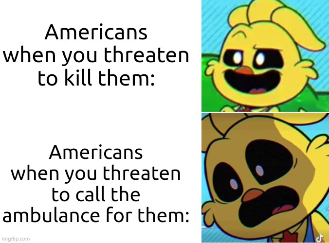 One of Americans weakness. | Americans when you threaten to kill them:; Americans when you threaten to call the ambulance for them: | image tagged in memes,americans,ambulance | made w/ Imgflip meme maker