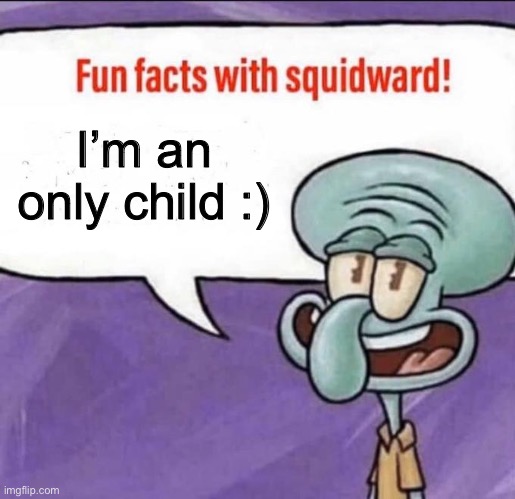 It’s fax | I’m an only child :) | image tagged in fun facts with squidward | made w/ Imgflip meme maker