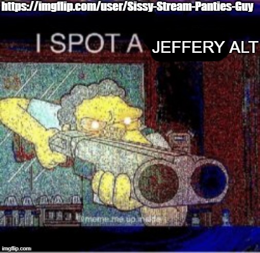 THIS IS NOT THE DRILL, THIS IS NOT THE TEST, I HAVE SPOTTED HIM, HE FOLLOWED OUR STREAM | https://imgflip.com/user/Sissy-Stream-Panties-Guy; JEFFERY ALT | image tagged in i spot a x,beep beep,vinny x theyesninja,jeffrey is trash | made w/ Imgflip meme maker