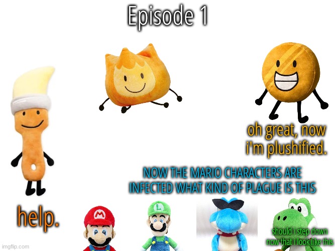 S15 - All Our Members Keep Getting Plushified! | Episode 1; oh great, now i'm plushified. NOW THE MARIO CHARACTERS ARE INFECTED WHAT KIND OF PLAGUE IS THIS; help. should i step down now that i look like this | image tagged in blank white template | made w/ Imgflip meme maker