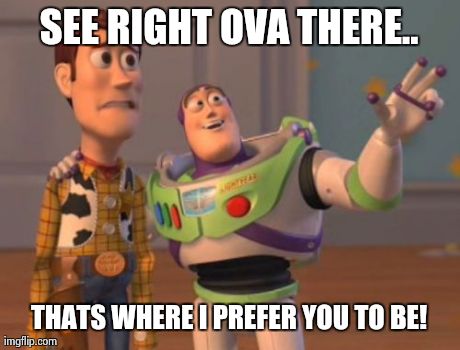 X, X Everywhere Meme | SEE RIGHT OVA THERE.. THATS WHERE I PREFER YOU TO BE! | image tagged in memes,x x everywhere | made w/ Imgflip meme maker