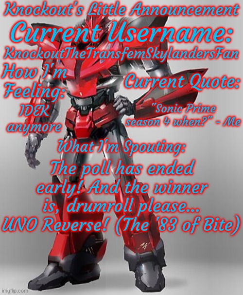 NYOOM NYOOM NYOOM NYOOM nugget NYOOM NYOOM I NYOOM NYOOM | KnockoutTheTransfemSkylandersFan; "Sonic Prime season 4 when?" - Me; IDEK anymore; The poll has ended early! And the winner is, drumroll please... UNO Reverse! (The '83 of Bite) | image tagged in knockout's final announcement template | made w/ Imgflip meme maker