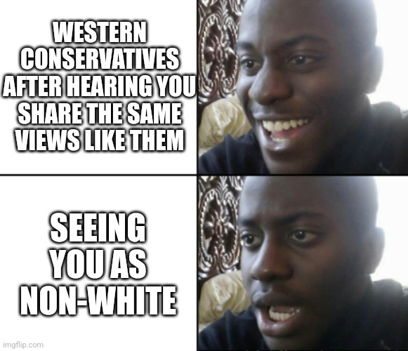 White conservatives be like: | WESTERN CONSERVATIVES AFTER HEARING YOU SHARE THE SAME VIEWS LIKE THEM; SEEING YOU AS NON-WHITE | image tagged in happy / shock,funny,memes,conservatives,western,double standards | made w/ Imgflip meme maker