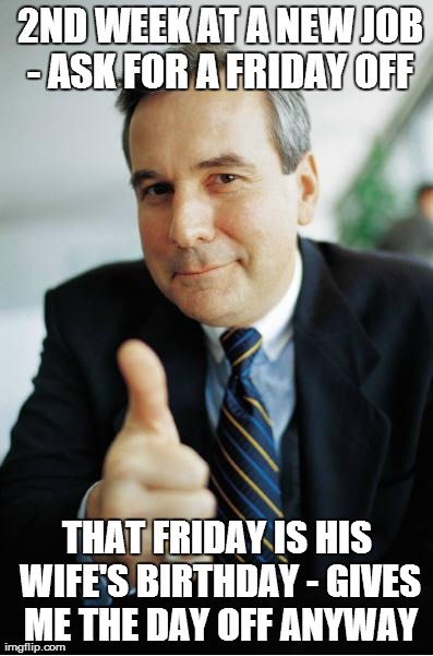 Good Guy Boss | 2ND WEEK AT A NEW JOB - ASK FOR A FRIDAY OFF THAT FRIDAY IS HIS WIFE'S BIRTHDAY - GIVES ME THE DAY OFF ANYWAY | image tagged in good guy boss,AdviceAnimals | made w/ Imgflip meme maker