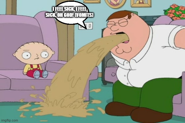 peter griffin vomit | I FEEL SICK, I FEEL SICK, OH GOD! (VOMITS) | image tagged in peter griffin vomit | made w/ Imgflip meme maker