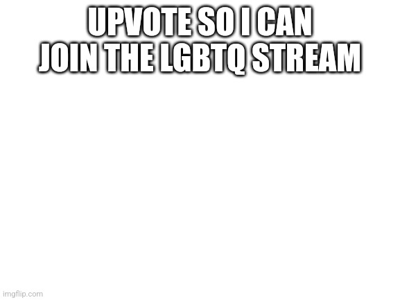 I need | UPVOTE SO I CAN JOIN THE LGBTQ STREAM | image tagged in blank white template | made w/ Imgflip meme maker