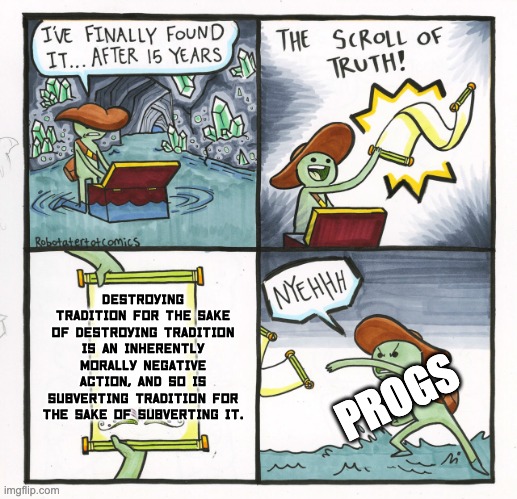 The Scroll Of Truth | Destroying tradition for the sake of destroying tradition is an inherently morally negative action, and so is subverting tradition for the sake of subverting it. PROGS | image tagged in memes,the scroll of truth,tradition,funny,politics,progressive logic | made w/ Imgflip meme maker