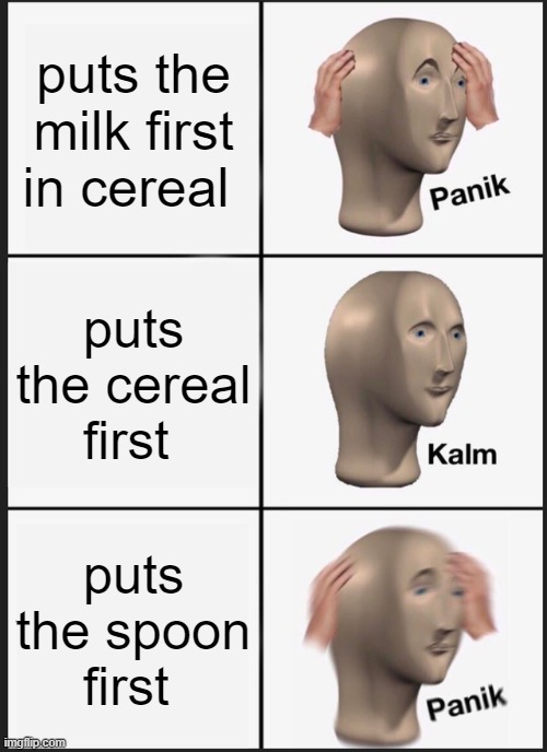 which one you do? me personally, cereal first, is the only way | puts the milk first in cereal; puts the cereal first; puts the spoon first | image tagged in memes,panik kalm panik | made w/ Imgflip meme maker