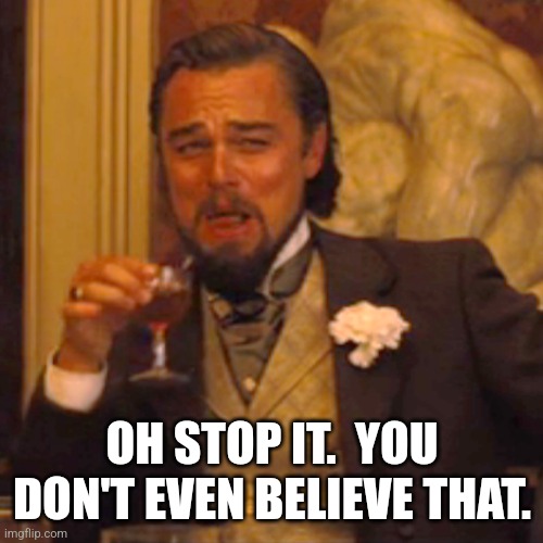 Laughing Leo Meme | OH STOP IT.  YOU DON'T EVEN BELIEVE THAT. | image tagged in memes,laughing leo | made w/ Imgflip meme maker