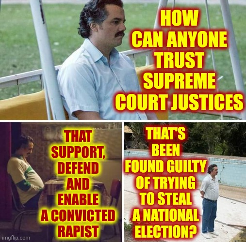 The Correct Answer Is No One Can Trust The Supreme Court Justices Trump Illegitimately Appointed | HOW CAN ANYONE TRUST SUPREME COURT JUSTICES; THAT SUPPORT, DEFEND AND ENABLE A CONVICTED RAPIST; THAT'S BEEN FOUND GUILTY OF TRYING TO STEAL A NATIONAL ELECTION? | image tagged in memes,sad pablo escobar,illegitimate,trump is a convicted rapist,trump is a convicted felon,lock him up | made w/ Imgflip meme maker