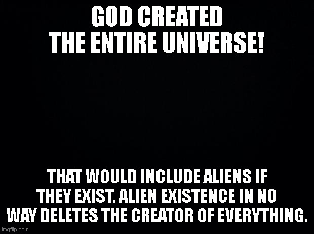 Aliens | GOD CREATED THE ENTIRE UNIVERSE! THAT WOULD INCLUDE ALIENS IF THEY EXIST. ALIEN EXISTENCE IN NO WAY DELETES THE CREATOR OF EVERYTHING. | image tagged in black background,aliens,god,existence | made w/ Imgflip meme maker