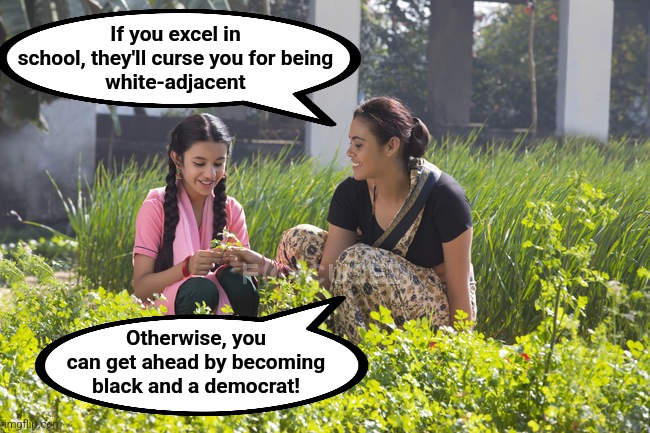 How to get ahead | If you excel in
school, they'll curse you for being
white-adjacent; Otherwise, you can get ahead by becoming black and a democrat! | image tagged in memes,east indians,democrats | made w/ Imgflip meme maker