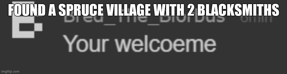 your welcoeme | FOUND A SPRUCE VILLAGE WITH 2 BLACKSMITHS | image tagged in your welcoeme | made w/ Imgflip meme maker