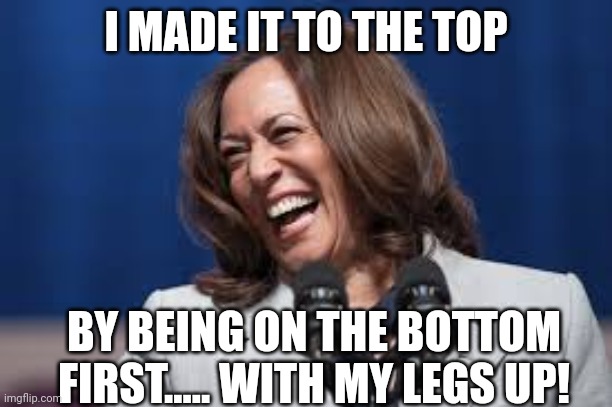 I MADE IT TO THE TOP; BY BEING ON THE BOTTOM FIRST..... WITH MY LEGS UP! | image tagged in kamala harris,fun,humor memes | made w/ Imgflip meme maker