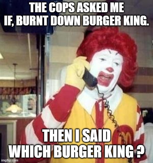 Ronald McDonald Temp | THE COPS ASKED ME IF, BURNT DOWN BURGER KING. THEN I SAID WHICH BURGER KING ? | image tagged in ronald mcdonald temp | made w/ Imgflip meme maker