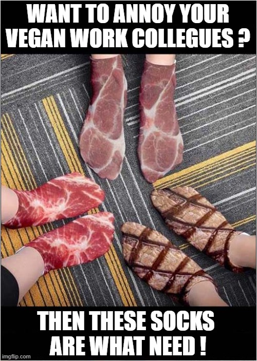 Must Haves ! | WANT TO ANNOY YOUR VEGAN WORK COLLEGUES ? THEN THESE SOCKS
 ARE WHAT NEED ! | image tagged in socks,annoying,vegans,meat,dark humour | made w/ Imgflip meme maker