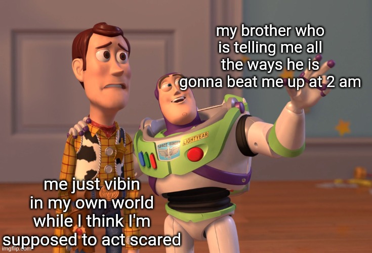 X, X Everywhere | my brother who is telling me all the ways he is gonna beat me up at 2 am; me just vibin in my own world while I think I'm supposed to act scared | image tagged in memes,x x everywhere | made w/ Imgflip meme maker