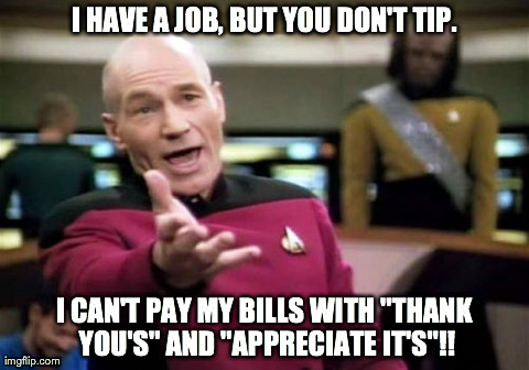 Picard Wtf Meme | I HAVE A JOB, BUT YOU DON'T TIP. I CAN'T PAY MY BILLS WITH "THANK YOU'S" AND "APPRECIATE IT'S"!! | image tagged in memes,picard wtf | made w/ Imgflip meme maker