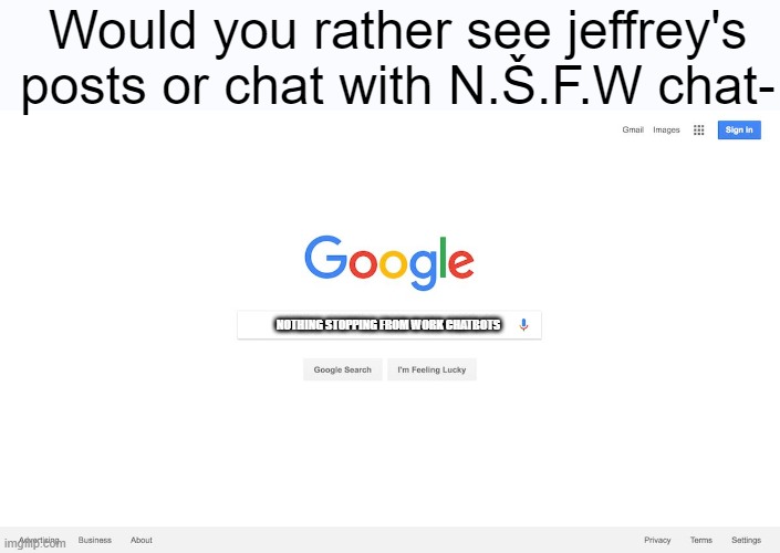 Jeffrey's post sucks tbh | Would you rather see jeffrey's posts or chat with N.Š.F.W chat-; NOTHING STOPPING FROM WORK CHATBOTS | image tagged in google search meme,vinny x theyesninja,oh wow are you actually reading these tags | made w/ Imgflip meme maker