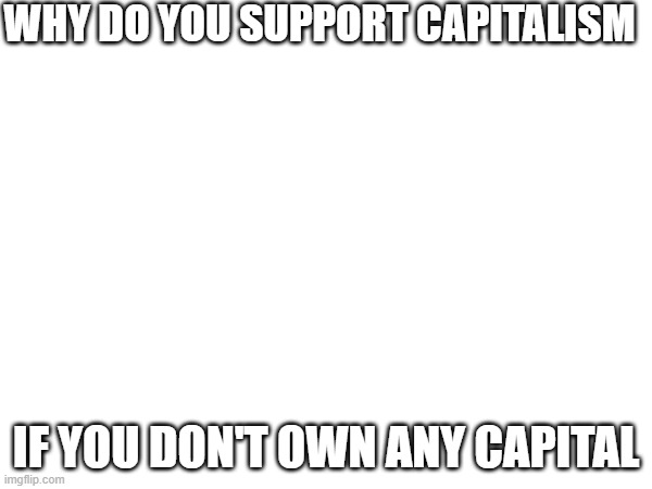 WHY DO YOU SUPPORT CAPITALISM; IF YOU DON'T OWN ANY CAPITAL | made w/ Imgflip meme maker