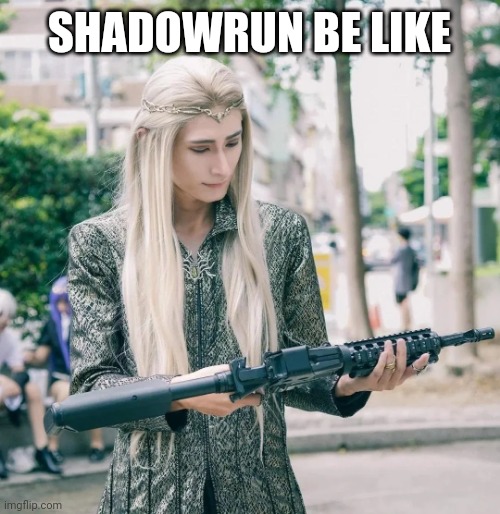 Elf with Machine Gun | SHADOWRUN BE LIKE | image tagged in elf with machine gun | made w/ Imgflip meme maker