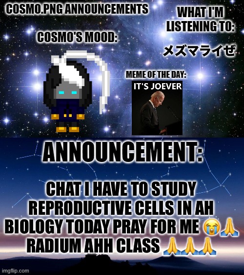 Kill me | メズマライぜ; CHAT I HAVE TO STUDY REPRODUCTIVE CELLS IN AH BIOLOGY TODAY PRAY FOR ME 😭🙏
RADIUM AHH CLASS 🙏🙏🙏 | image tagged in cosmo png announcement template | made w/ Imgflip meme maker