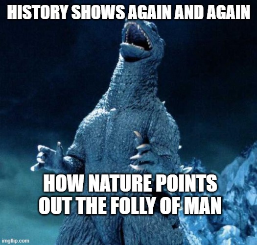 Laughing Godzilla | HISTORY SHOWS AGAIN AND AGAIN HOW NATURE POINTS OUT THE FOLLY OF MAN | image tagged in laughing godzilla | made w/ Imgflip meme maker