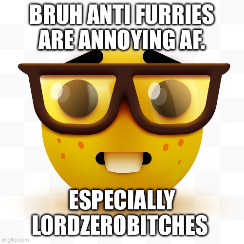 . | BRUH ANTI FURRIES ARE ANNOYING AF. ESPECIALLY LORDZEROBITCHES | image tagged in nerd emoji | made w/ Imgflip meme maker