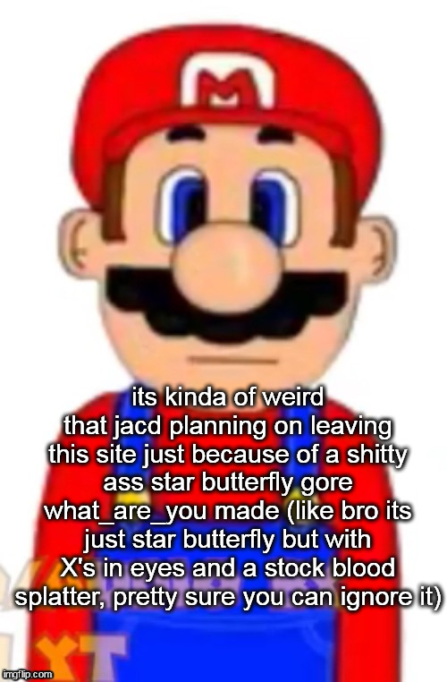 Mario | its kinda of weird that jacd planning on leaving this site just because of a shitty ass star butterfly gore what_are_you made (like bro its just star butterfly but with X's in eyes and a stock blood splatter, pretty sure you can ignore it) | image tagged in mario,metro boomin' make it boom | made w/ Imgflip meme maker