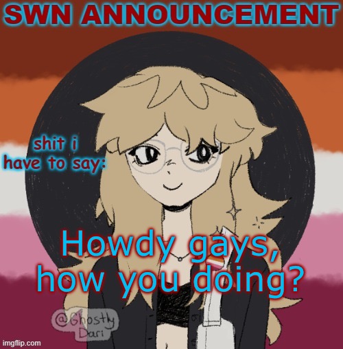Not letting Chaws steal my thing this time >:3 | Howdy gays, how you doing? | image tagged in swn announcement version 3 | made w/ Imgflip meme maker