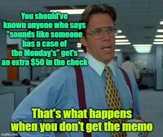 Better see if Milton has enough gas money | You should've known anyone who says "sounds like someone has a case of the Monday's" get's an extra $50 in the check; That's what happens when you don't get the memo | image tagged in memes,that would be great,office space,memo,motivation | made w/ Imgflip meme maker